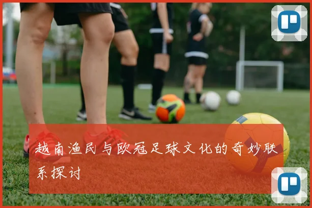 越南渔民与欧冠足球文化的奇妙联系探讨
