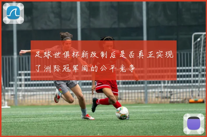 足球世俱杯新改制后是否真正实现了洲际冠军间的公平竞争
