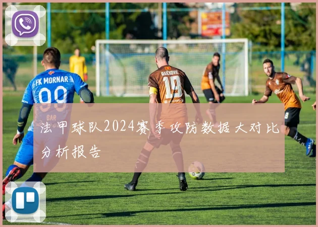 法甲球队2024赛季攻防数据大对比分析报告
