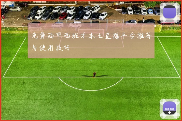 免费西甲西班牙本土直播平台推荐与使用技巧