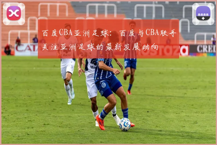 百度CBA亚洲足球:百度与CBA联手关注亚洲足球的最新发展动向