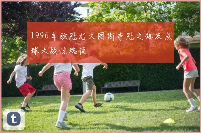1996年欧冠尤文图斯夺冠之路及点球大战惊魂夜