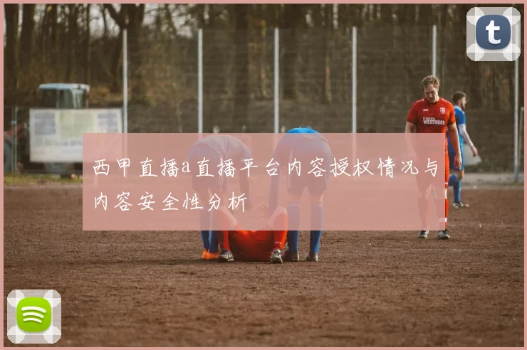 西甲直播a直播平台内容授权情况与内容安全性分析