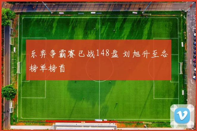 乐弈争霸赛已战148盘 刘旭升至各榜单榜首