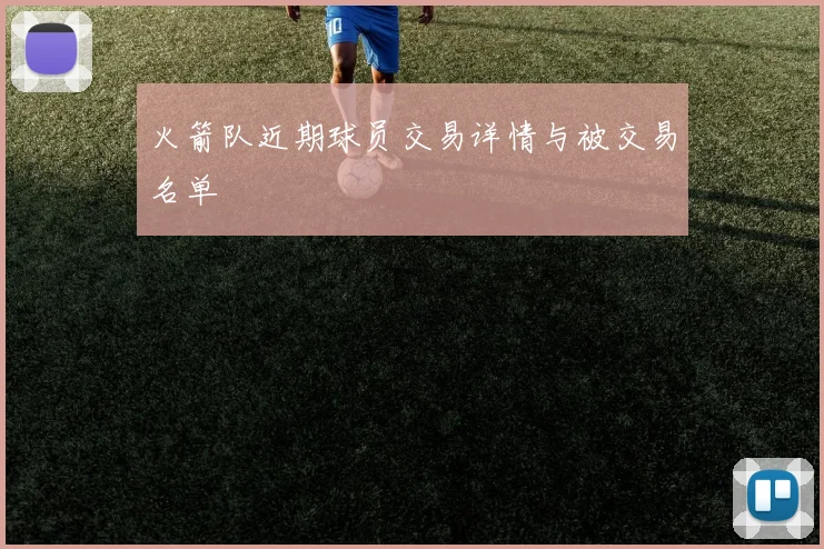 火箭队近期球员交易详情与被交易名单