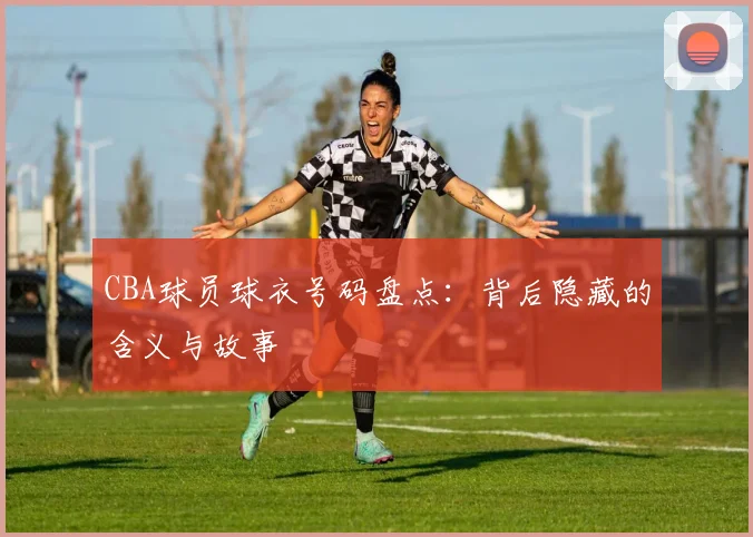 CBA球员球衣号码盘点：背后隐藏的含义与故事