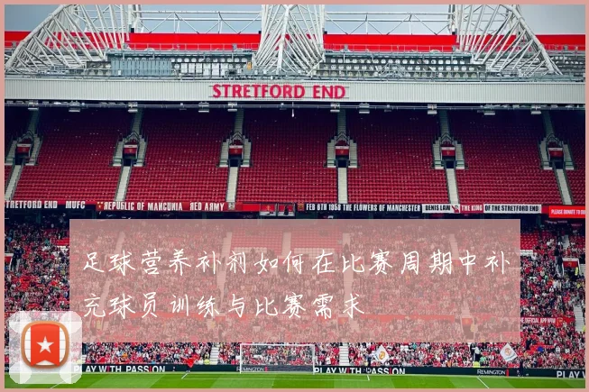 足球营养补剂如何在比赛周期中补充球员训练与比赛需求
