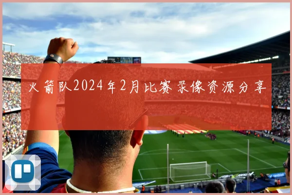 火箭队2024年2月比赛录像资源分享