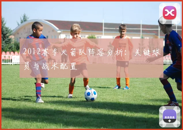 2012赛季火箭队阵容分析：关键球员与战术配置