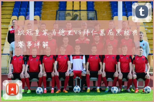 欧冠皇家马德里vs拜仁慕尼黑经典赛事详解