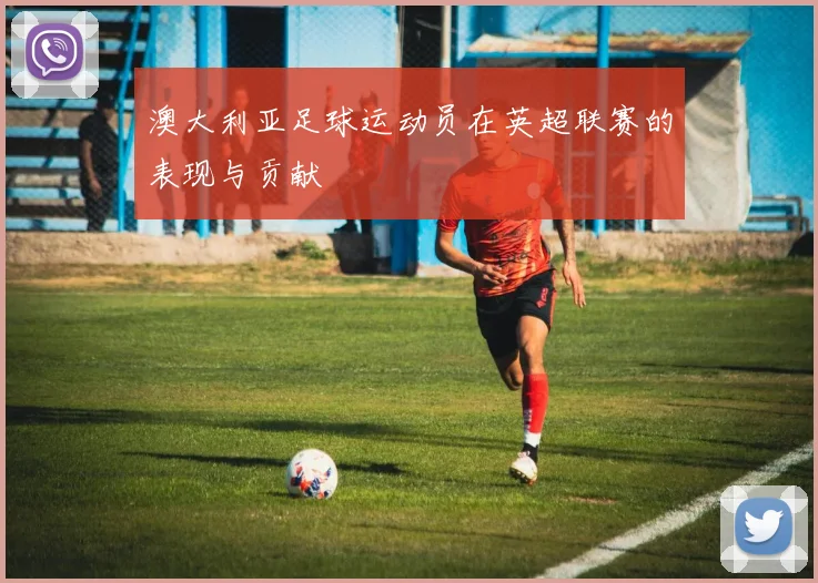 澳大利亚足球运动员在英超联赛的表现与贡献