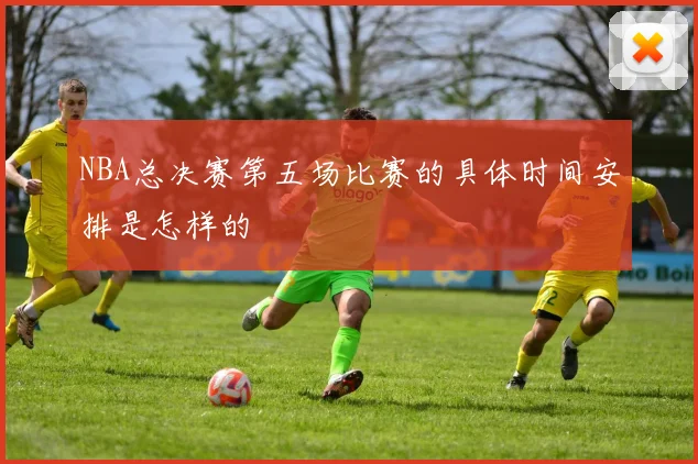 NBA总决赛第五场比赛的具体时间安排是怎样的