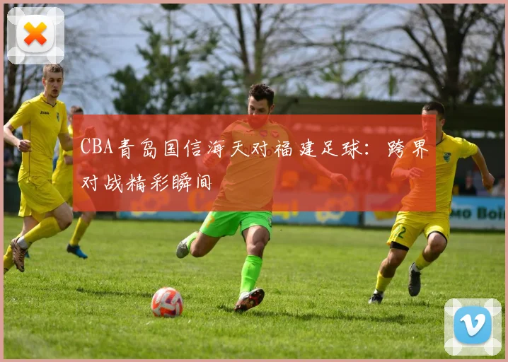 CBA青岛国信海天对福建足球:跨界对战精彩瞬间