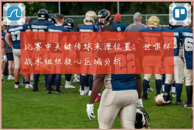 比赛中关键传球来源位置：世俱杯战术组织核心区域分析