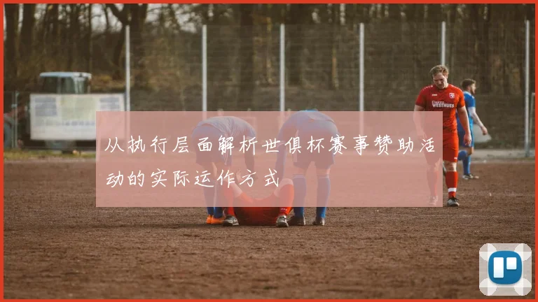 从执行层面解析世俱杯赛事赞助活动的实际运作方式